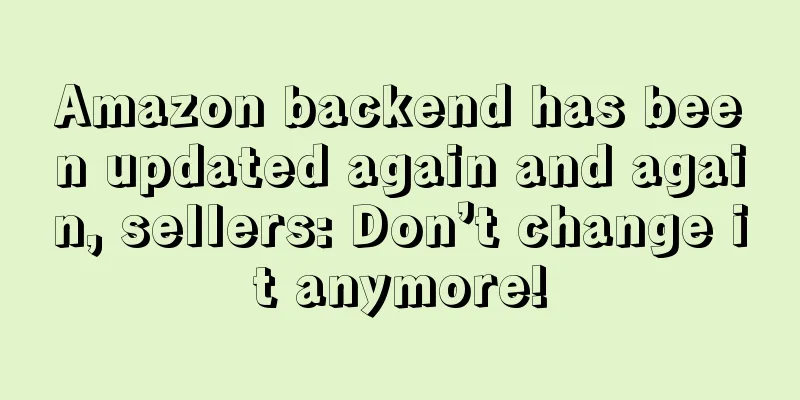 Amazon backend has been updated again and again, sellers: Don’t change it anymore!