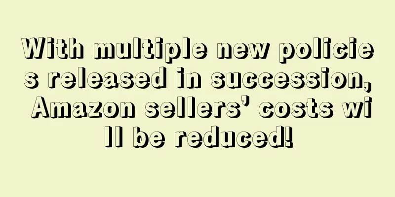 With multiple new policies released in succession, Amazon sellers’ costs will be reduced!