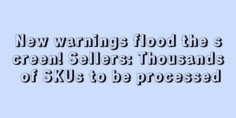 New warnings flood the screen! Sellers: Thousands of SKUs to be processed