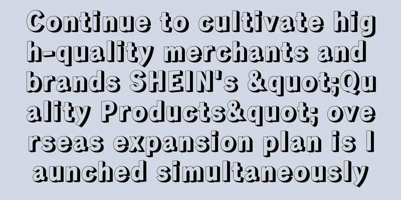 Continue to cultivate high-quality merchants and brands SHEIN's "Quality Products" overseas expansion plan is launched simultaneously