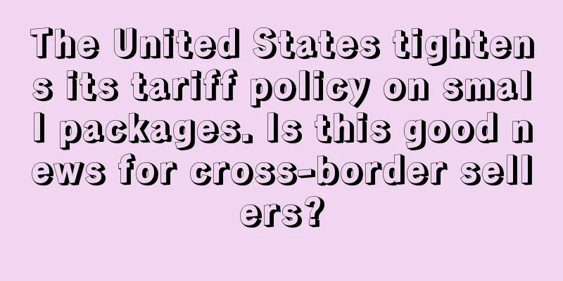 The United States tightens its tariff policy on small packages. Is this good news for cross-border sellers?