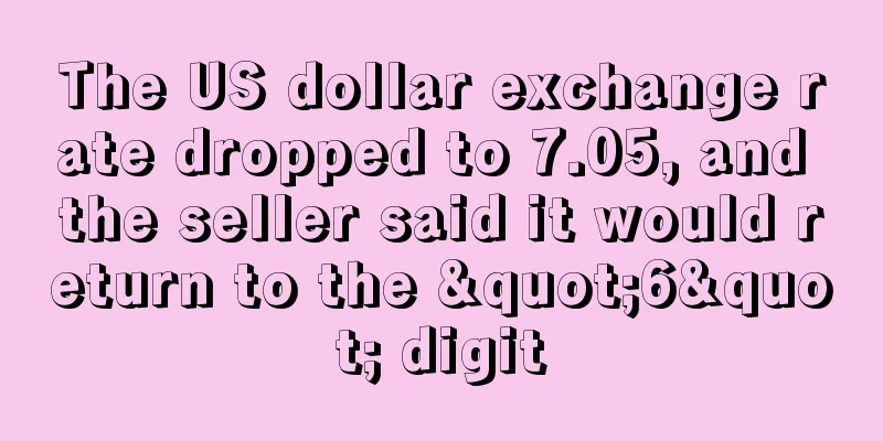 The US dollar exchange rate dropped to 7.05, and the seller said it would return to the "6" digit