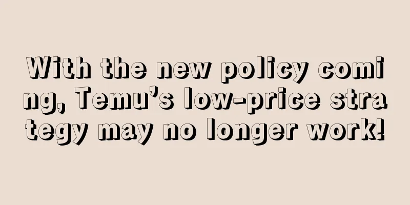 With the new policy coming, Temu’s low-price strategy may no longer work!