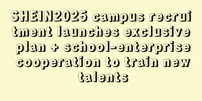 SHEIN2025 campus recruitment launches exclusive plan + school-enterprise cooperation to train new talents