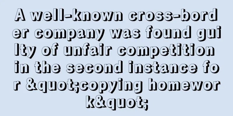 A well-known cross-border company was found guilty of unfair competition in the second instance for "copying homework"