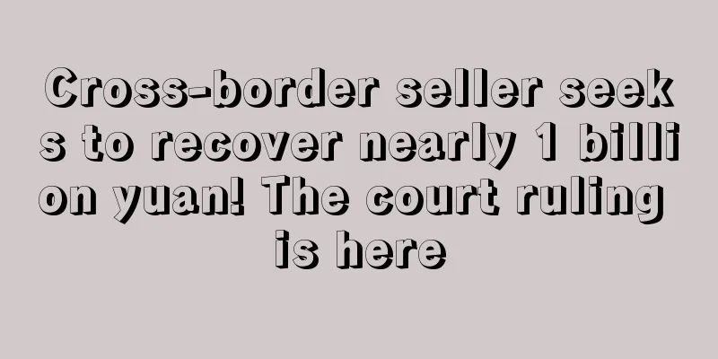 Cross-border seller seeks to recover nearly 1 billion yuan! The court ruling is here
