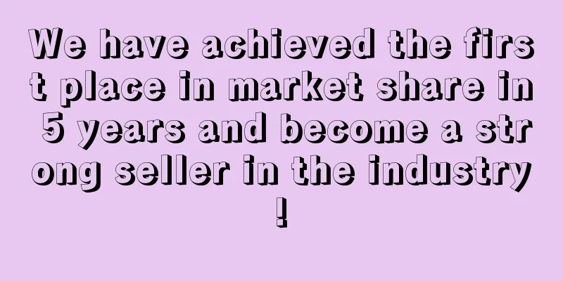 We have achieved the first place in market share in 5 years and become a strong seller in the industry!