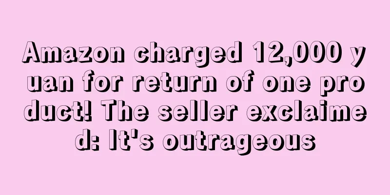 Amazon charged 12,000 yuan for return of one product! The seller exclaimed: It's outrageous
