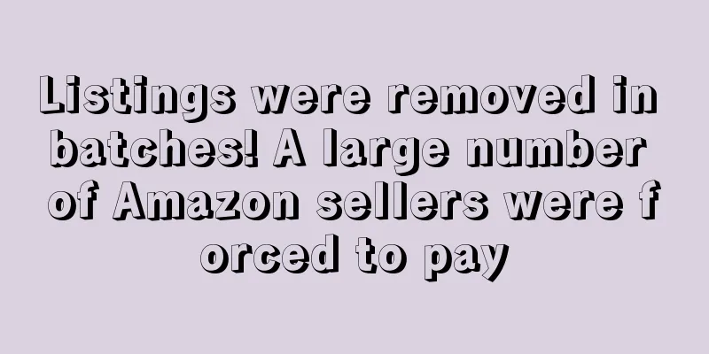 Listings were removed in batches! A large number of Amazon sellers were forced to pay
