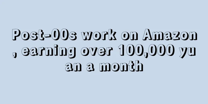 Post-00s work on Amazon, earning over 100,000 yuan a month