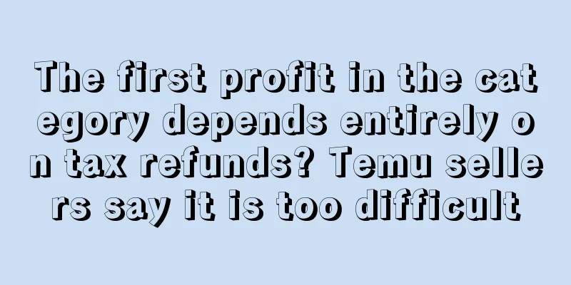 The first profit in the category depends entirely on tax refunds? Temu sellers say it is too difficult