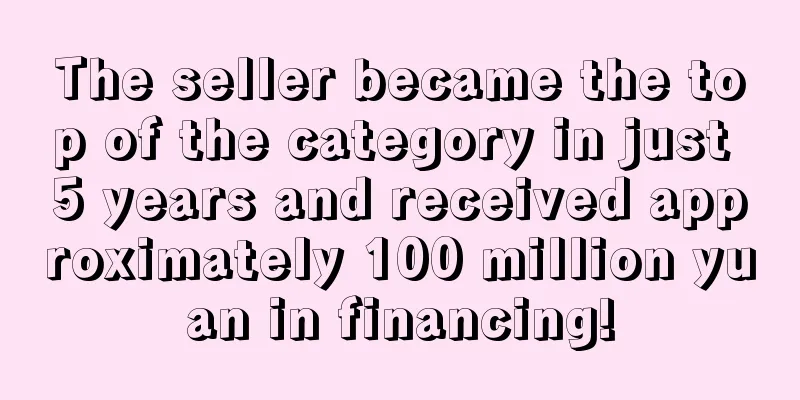 The seller became the top of the category in just 5 years and received approximately 100 million yuan in financing!