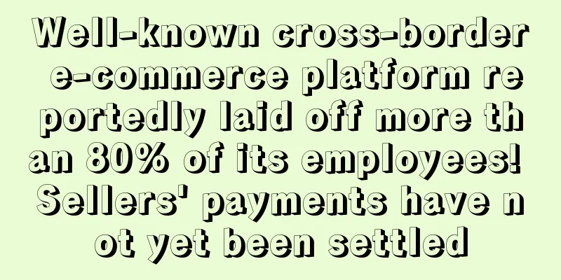 Well-known cross-border e-commerce platform reportedly laid off more than 80% of its employees! Sellers' payments have not yet been settled