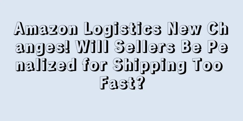 Amazon Logistics New Changes! Will Sellers Be Penalized for Shipping Too Fast?