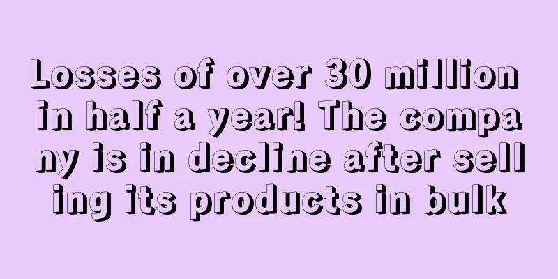 Losses of over 30 million in half a year! The company is in decline after selling its products in bulk