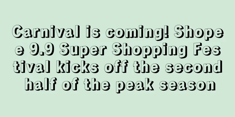 Carnival is coming! Shopee 9.9 Super Shopping Festival kicks off the second half of the peak season
