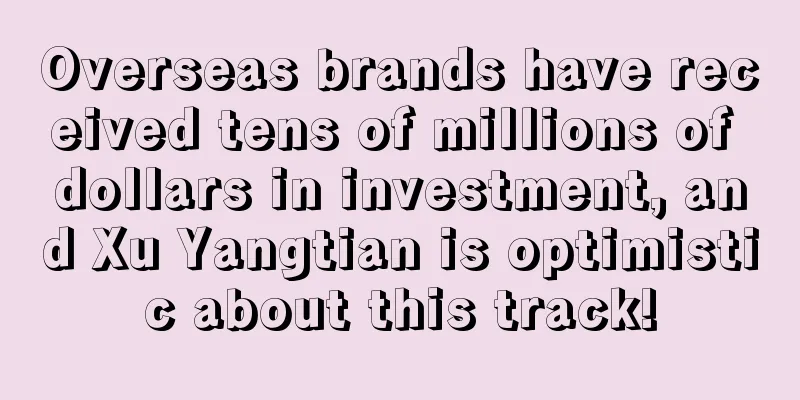 Overseas brands have received tens of millions of dollars in investment, and Xu Yangtian is optimistic about this track!