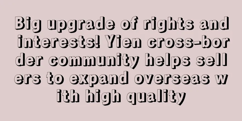 Big upgrade of rights and interests! Yien cross-border community helps sellers to expand overseas with high quality