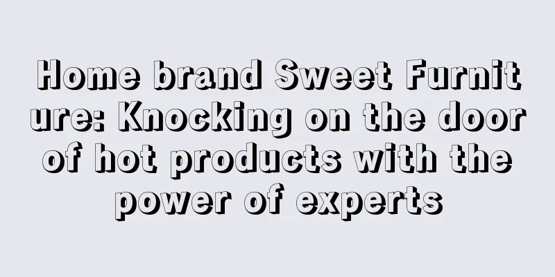 Home brand Sweet Furniture: Knocking on the door of hot products with the power of experts