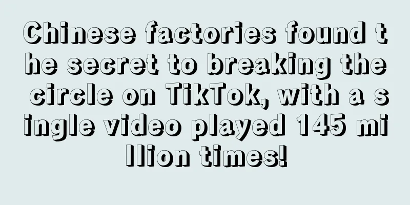 Chinese factories found the secret to breaking the circle on TikTok, with a single video played 145 million times!