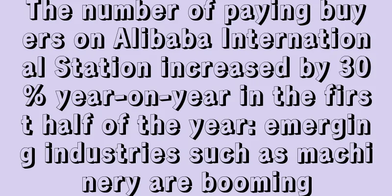 The number of paying buyers on Alibaba International Station increased by 30% year-on-year in the first half of the year: emerging industries such as machinery are booming