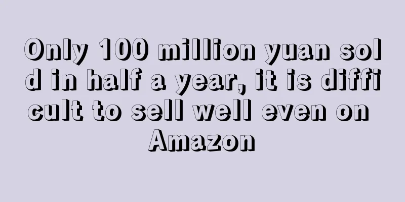 Only 100 million yuan sold in half a year, it is difficult to sell well even on Amazon