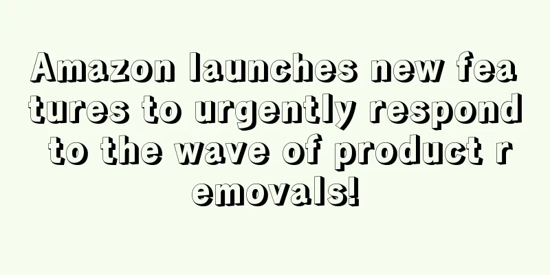 Amazon launches new features to urgently respond to the wave of product removals!