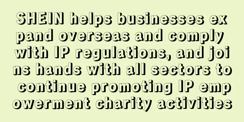 SHEIN helps businesses expand overseas and comply with IP regulations, and joins hands with all sectors to continue promoting IP empowerment charity activities
