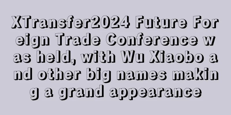 XTransfer2024 Future Foreign Trade Conference was held, with Wu Xiaobo and other big names making a grand appearance
