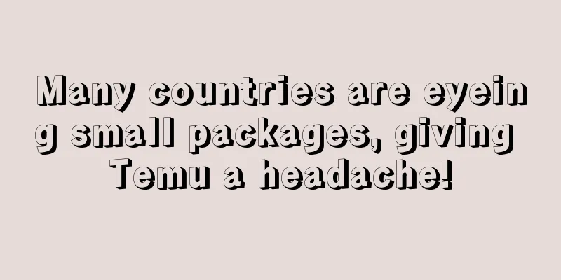 Many countries are eyeing small packages, giving Temu a headache!