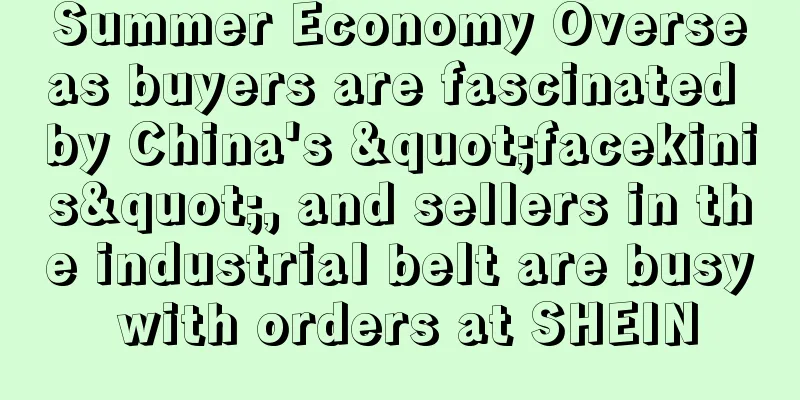 Summer Economy Overseas buyers are fascinated by China's "facekinis", and sellers in the industrial belt are busy with orders at SHEIN