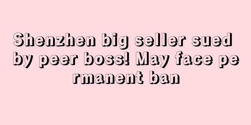 Shenzhen big seller sued by peer boss! May face permanent ban