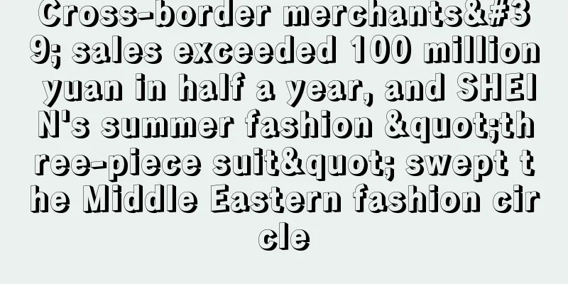 Cross-border merchants' sales exceeded 100 million yuan in half a year, and SHEIN's summer fashion "three-piece suit" swept the Middle Eastern fashion circle