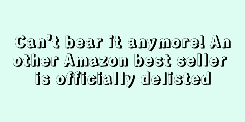 Can’t bear it anymore! Another Amazon best seller is officially delisted