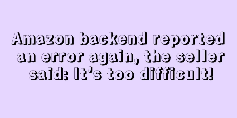 Amazon backend reported an error again, the seller said: It’s too difficult!