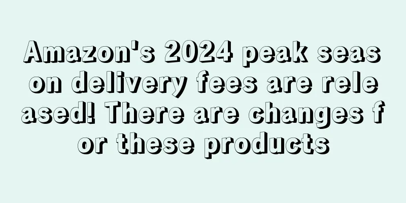 Amazon's 2024 peak season delivery fees are released! There are changes for these products