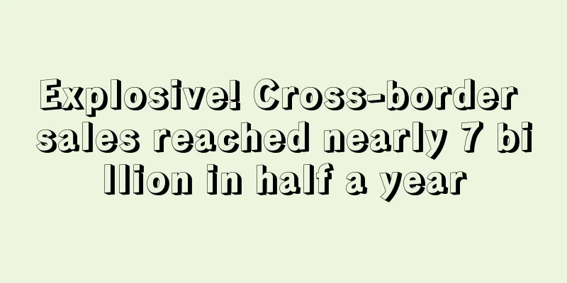 Explosive! Cross-border sales reached nearly 7 billion in half a year