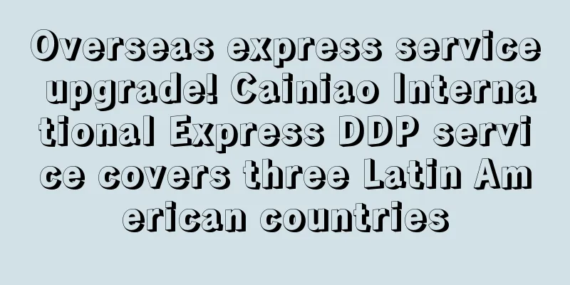 Overseas express service upgrade! Cainiao International Express DDP service covers three Latin American countries