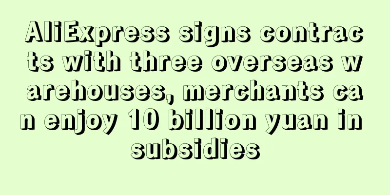 AliExpress signs contracts with three overseas warehouses, merchants can enjoy 10 billion yuan in subsidies