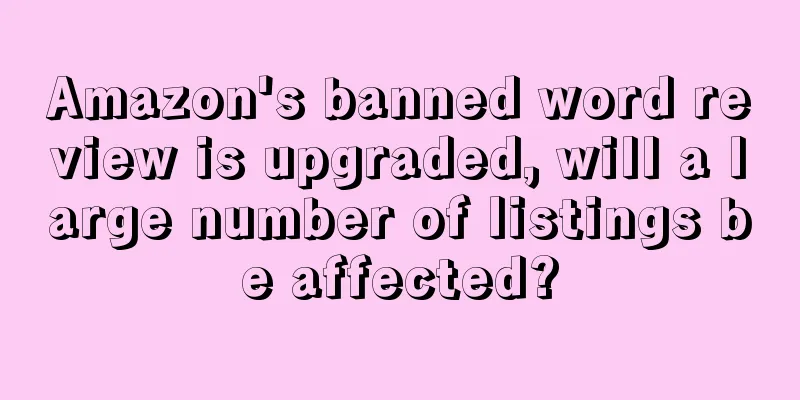 Amazon's banned word review is upgraded, will a large number of listings be affected?