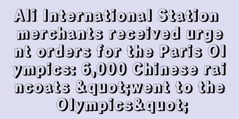Ali International Station merchants received urgent orders for the Paris Olympics: 6,000 Chinese raincoats "went to the Olympics"