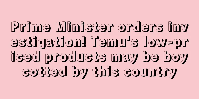 Prime Minister orders investigation! Temu's low-priced products may be boycotted by this country