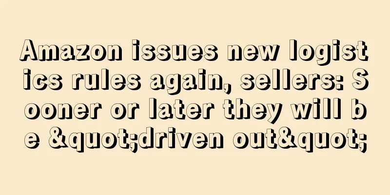 Amazon issues new logistics rules again, sellers: Sooner or later they will be "driven out"