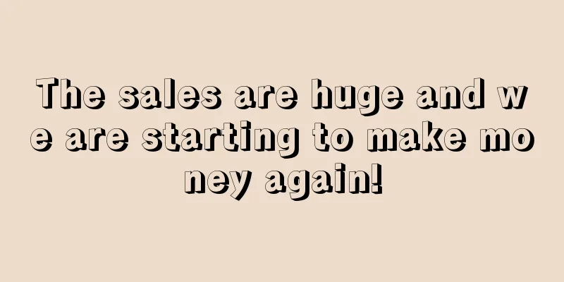 The sales are huge and we are starting to make money again!