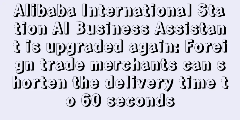 Alibaba International Station AI Business Assistant is upgraded again: Foreign trade merchants can shorten the delivery time to 60 seconds