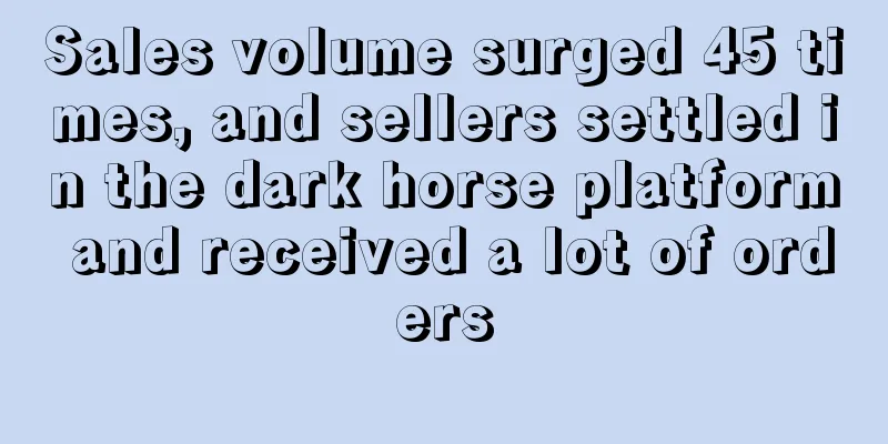 Sales volume surged 45 times, and sellers settled in the dark horse platform and received a lot of orders