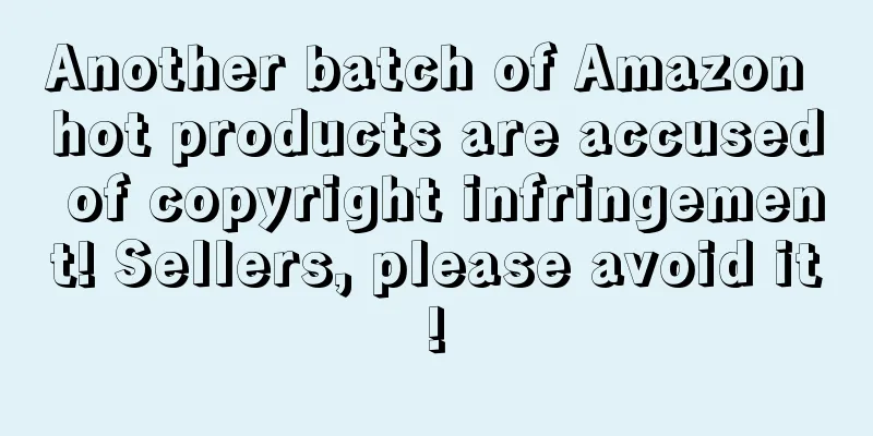 Another batch of Amazon hot products are accused of copyright infringement! Sellers, please avoid it!