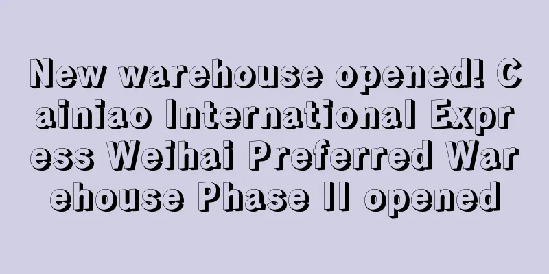 New warehouse opened! Cainiao International Express Weihai Preferred Warehouse Phase II opened