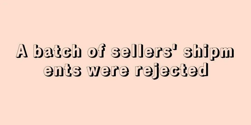 A batch of sellers' shipments were rejected