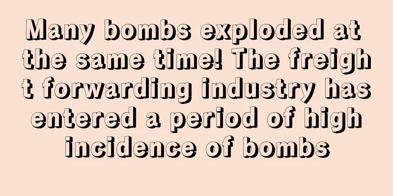 Many bombs exploded at the same time! The freight forwarding industry has entered a period of high incidence of bombs